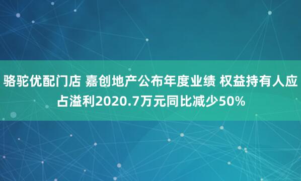 骆驼优配门店 嘉创地产公布年度业绩 权益持有人应占溢利2020.7万元同比减少50%