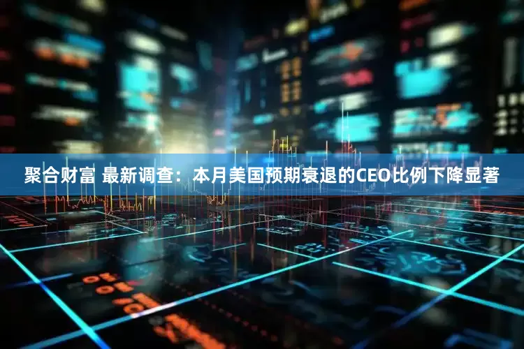 聚合财富 最新调查：本月美国预期衰退的CEO比例下降显著