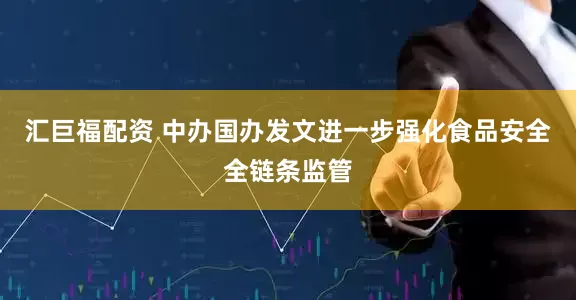 汇巨福配资 中办国办发文进一步强化食品安全全链条监管