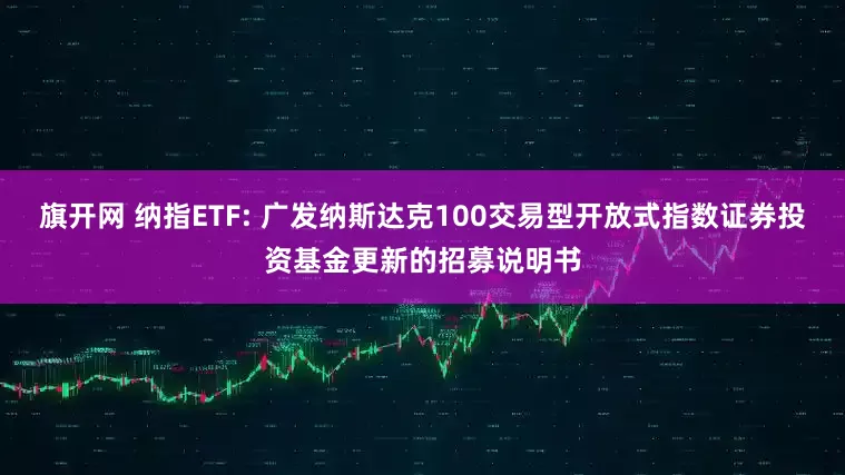 旗开网 纳指ETF: 广发纳斯达克100交易型开放式指数证券投资基金更新的招募说明书