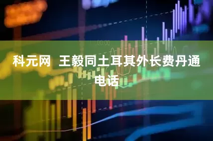 科元网  王毅同土耳其外长费丹通电话