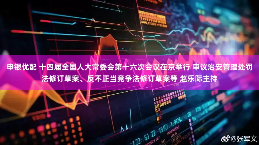 申银优配 十四届全国人大常委会第十六次会议在京举行 审议治安管理处罚法修订草案、反不正当竞争法修订草案等 赵乐际主持