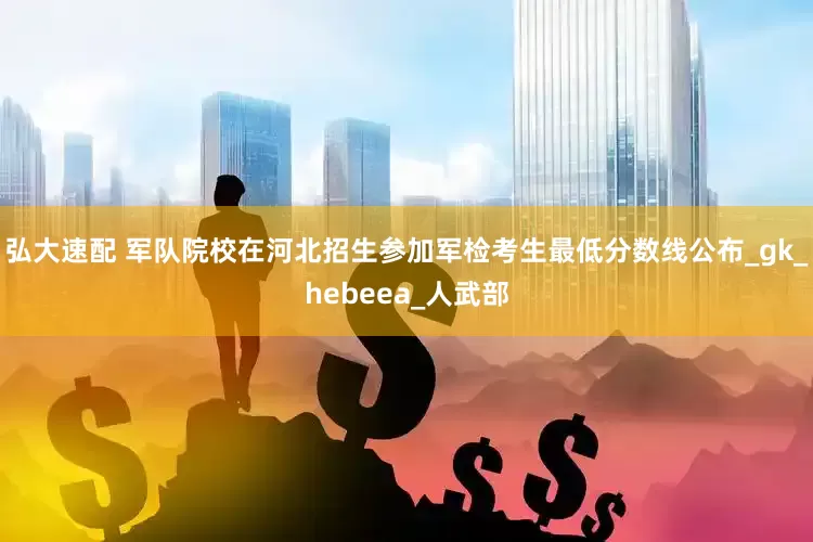 弘大速配 军队院校在河北招生参加军检考生最低分数线公布_gk_hebeea_人武部