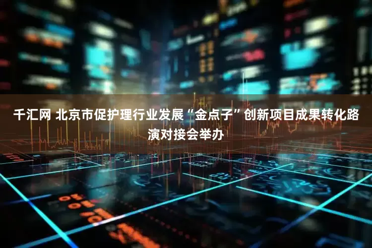 千汇网 北京市促护理行业发展“金点子”创新项目成果转化路演对接会举办