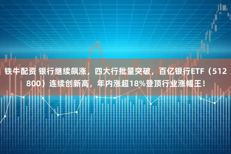 铁牛配资 银行继续飙涨，四大行批量突破，百亿银行ETF（512800）连续创新高，年内涨超18%登顶行业涨幅王！