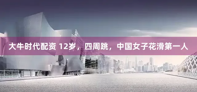 大牛时代配资 12岁，四周跳，中国女子花滑第一人