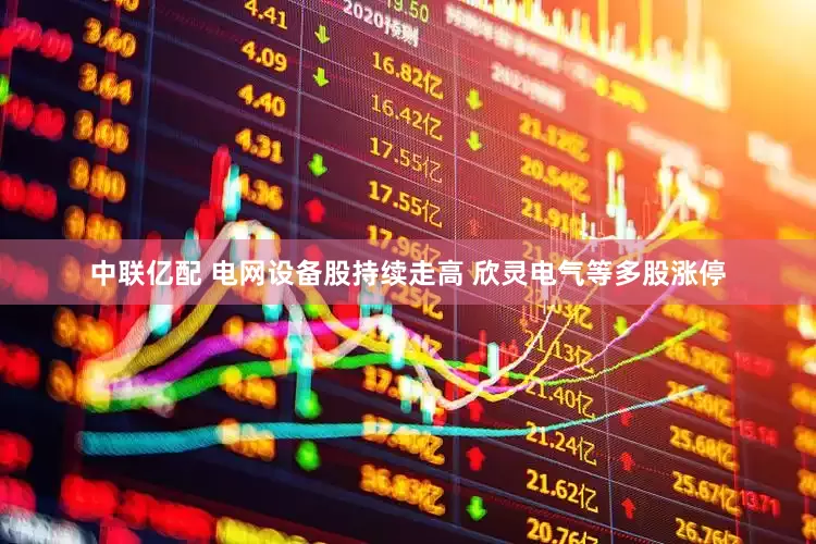 中联亿配 电网设备股持续走高 欣灵电气等多股涨停