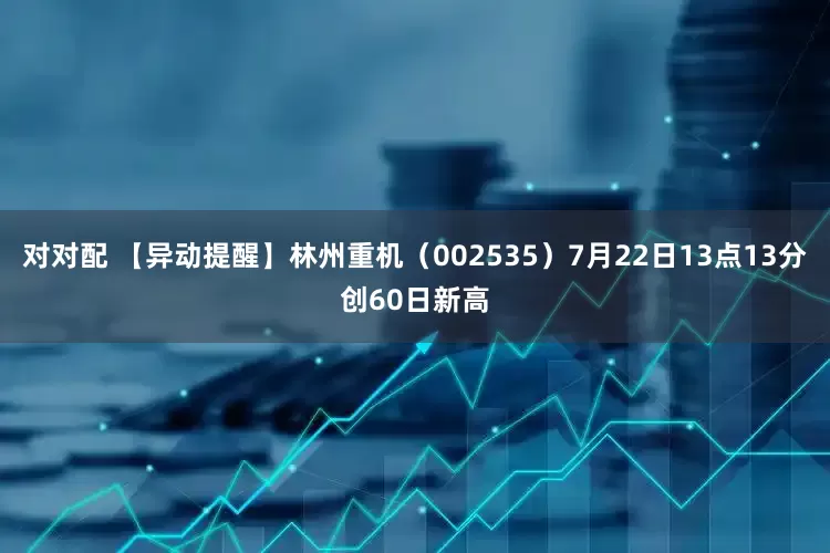 对对配 【异动提醒】林州重机（002535）7月22日13点13分创60日新高