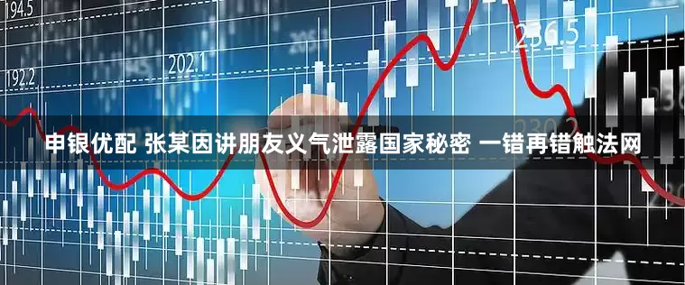 申银优配 张某因讲朋友义气泄露国家秘密 一错再错触法网