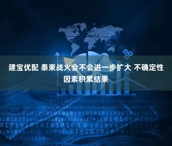 建宝优配 泰柬战火会不会进一步扩大 不确定性因素积累结果