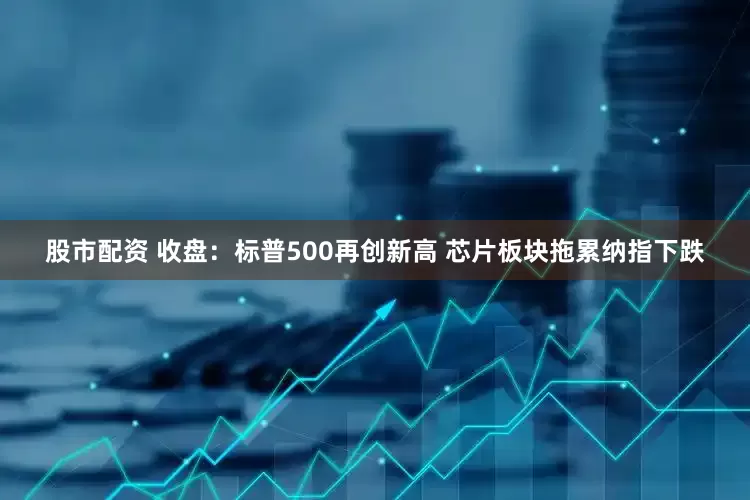 股市配资 收盘：标普500再创新高 芯片板块拖累纳指下跌