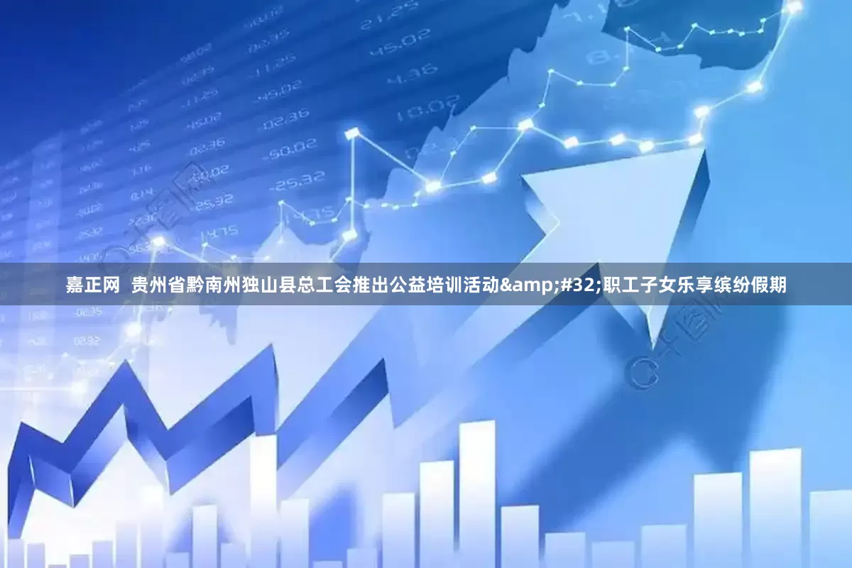 嘉正网  贵州省黔南州独山县总工会推出公益培训活动 职工子女乐享缤纷假期