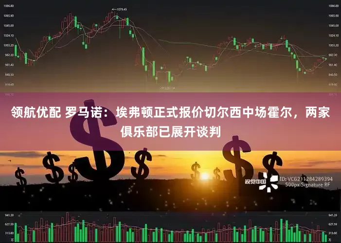 领航优配 罗马诺：埃弗顿正式报价切尔西中场霍尔，两家俱乐部已展开谈判