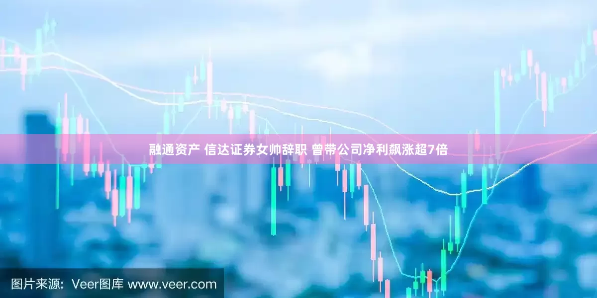 融通资产 信达证券女帅辞职 曾带公司净利飙涨超7倍
