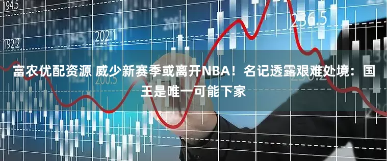 富农优配资源 威少新赛季或离开NBA！名记透露艰难处境：国王是唯一可能下家