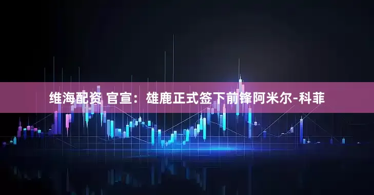 维海配资 官宣：雄鹿正式签下前锋阿米尔-科菲