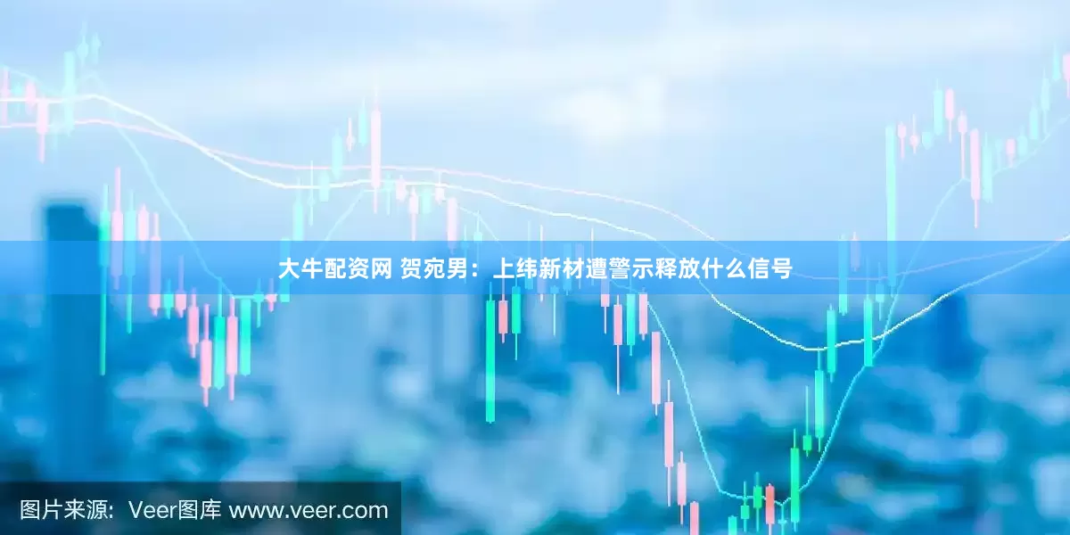 大牛配资网 贺宛男：上纬新材遭警示释放什么信号