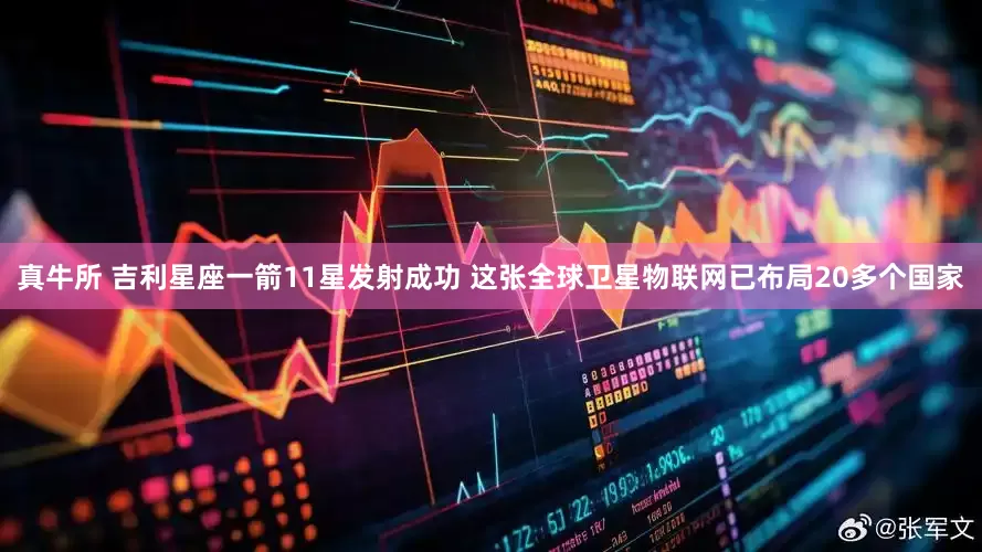 真牛所 吉利星座一箭11星发射成功 这张全球卫星物联网已布局20多个国家