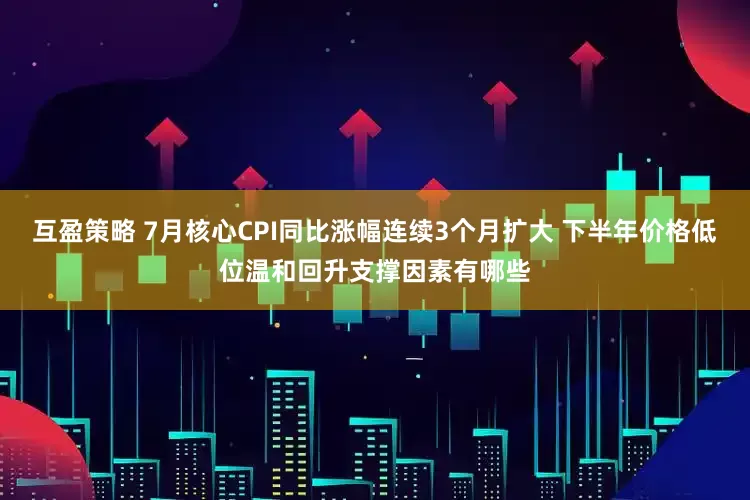互盈策略 7月核心CPI同比涨幅连续3个月扩大 下半年价格低位温和回升支撑因素有哪些