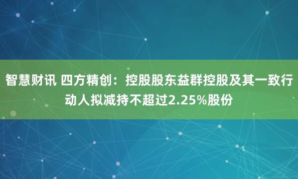 智慧财讯 四方精创：控股股东益群控股及其一致行动人拟减持不超过2.25%股份