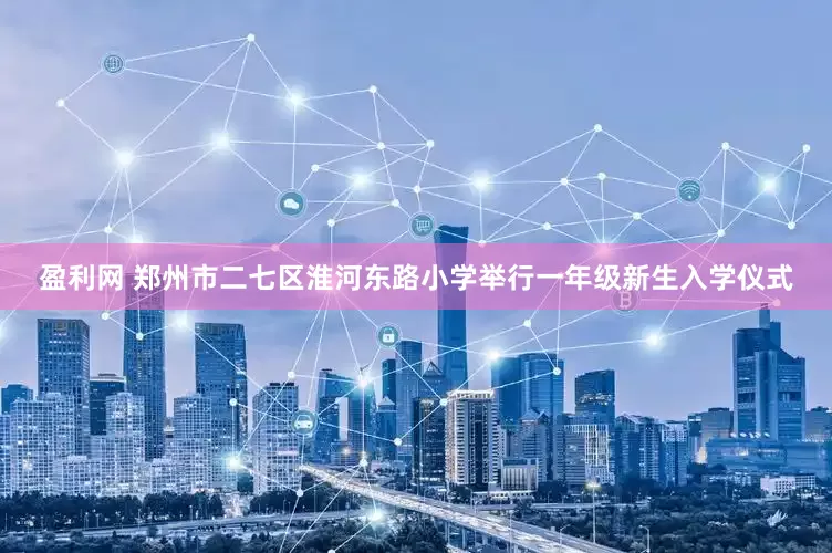 盈利网 郑州市二七区淮河东路小学举行一年级新生入学仪式