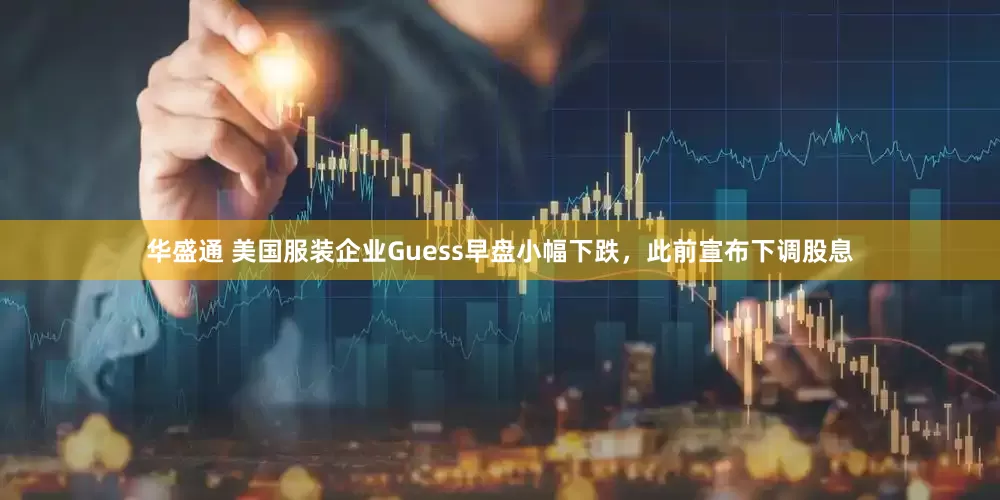 华盛通 美国服装企业Guess早盘小幅下跌，此前宣布下调股息