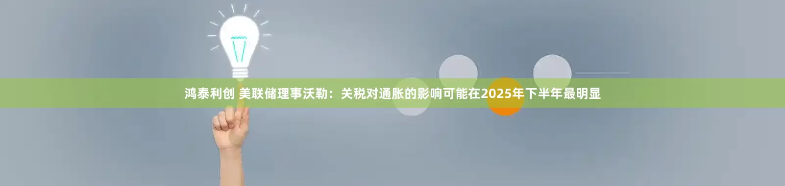 鸿泰利创 美联储理事沃勒：关税对通胀的影响可能在2025年下半年最明显