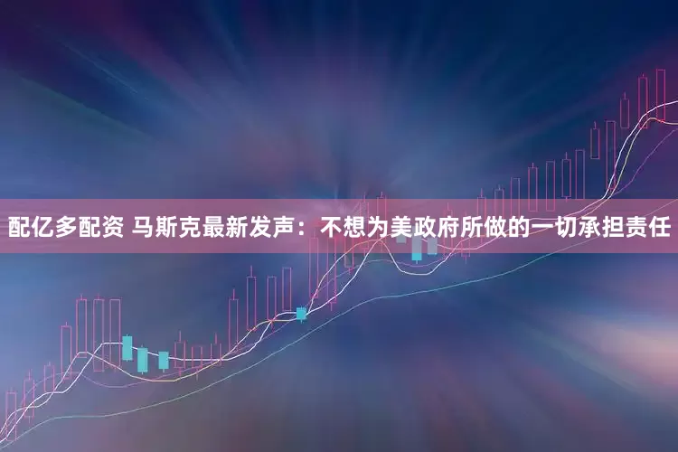 配亿多配资 马斯克最新发声：不想为美政府所做的一切承担责任