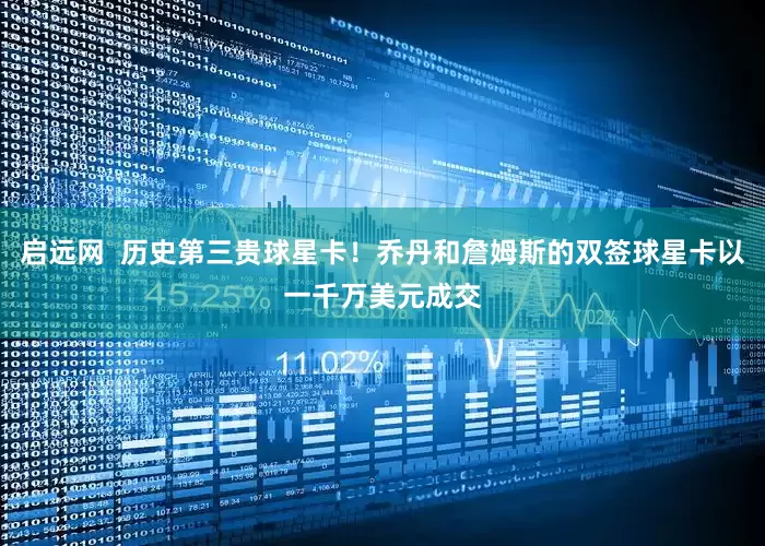 启远网  历史第三贵球星卡！乔丹和詹姆斯的双签球星卡以一千万美元成交