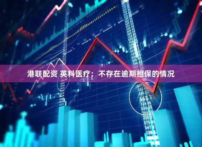港联配资 英科医疗：不存在逾期担保的情况