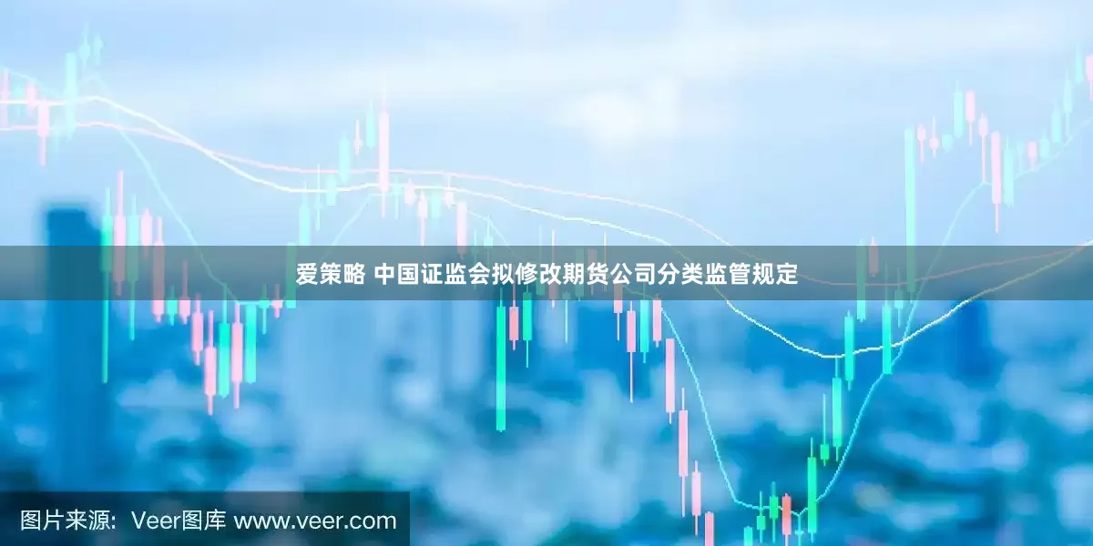 爱策略 中国证监会拟修改期货公司分类监管规定