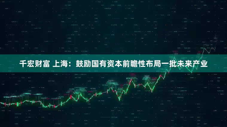 千宏财富 上海：鼓励国有资本前瞻性布局一批未来产业