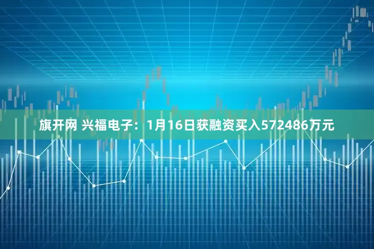 旗开网 兴福电子：1月16日获融资买入572486万元