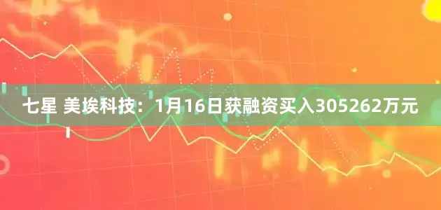 七星 美埃科技：1月16日获融资买入305262万元