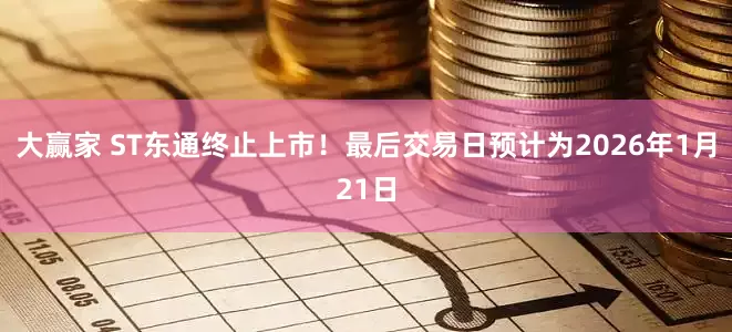 大赢家 ST东通终止上市！最后交易日预计为2026年1月21日