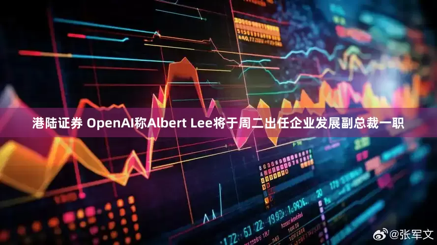 港陆证券 OpenAI称Albert Lee将于周二出任企业发展副总裁一职
