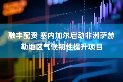 融丰配资 塞内加尔启动非洲萨赫勒地区气候韧性提升项目