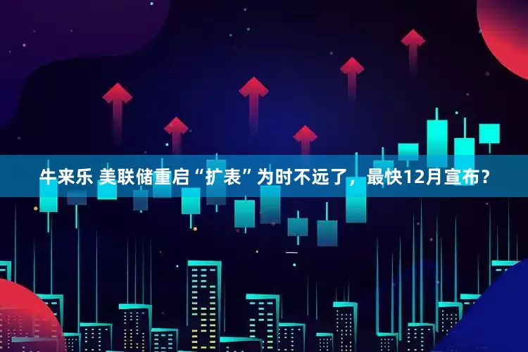 牛来乐 美联储重启“扩表”为时不远了，最快12月宣布？