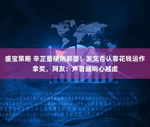 盛宝策略 辛芷蕾硬刚郝蕾！发文否认靠花钱运作拿奖，网友：声音越响心越虚