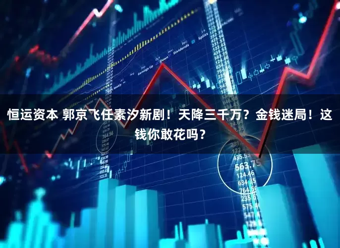恒运资本 郭京飞任素汐新剧！天降三千万？金钱迷局！这钱你敢花吗？