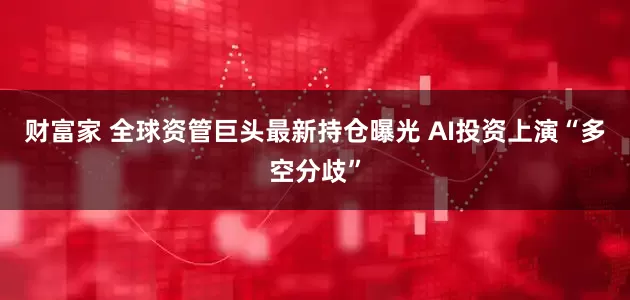 财富家 全球资管巨头最新持仓曝光 AI投资上演“多空分歧”