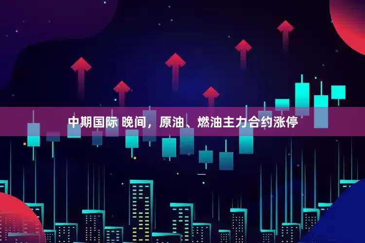 中期国际 晚间，原油、燃油主力合约涨停